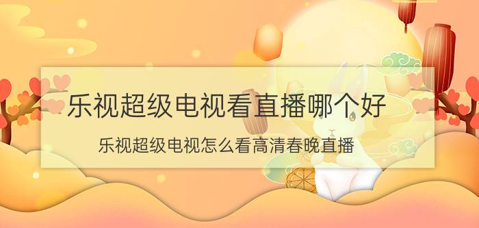 乐视超级电视看直播哪个好 乐视超级电视怎么看高清春晚直播？